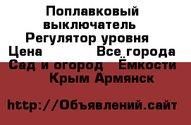 Поплавковый выключатель. Регулятор уровня › Цена ­ 1 300 - Все города Сад и огород » Ёмкости   . Крым,Армянск